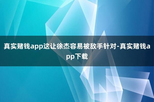 真实赌钱app这让徐杰容易被敌手针对-真实赌钱app下载