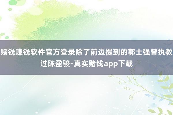 赌钱赚钱软件官方登录除了前边提到的郭士强曾执教过陈盈骏-真实赌钱app下载