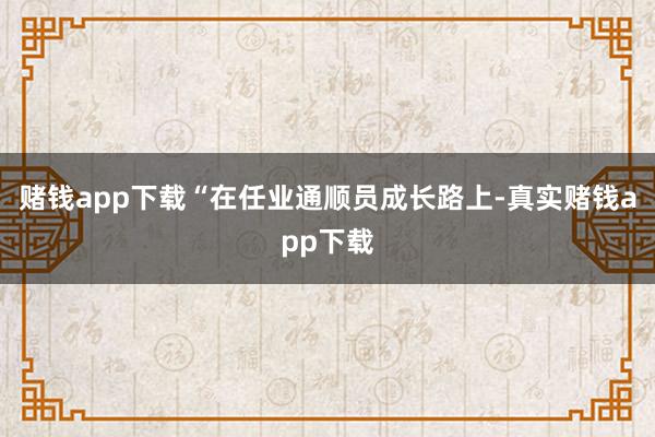 赌钱app下载“在任业通顺员成长路上-真实赌钱app下载